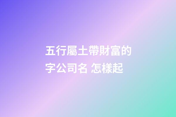 五行屬土帶財富的字公司名 怎樣起-第1張-公司起名-玄機派